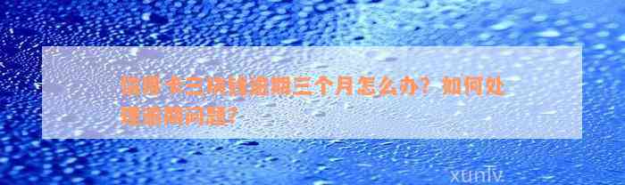 信用卡三块钱逾期三个月怎么办？如何处理逾期问题？