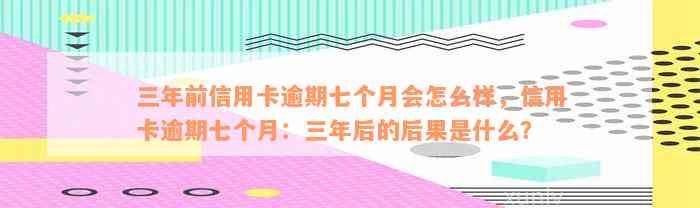 三年前信用卡逾期七个月会怎么样，信用卡逾期七个月：三年后的后果是什么？