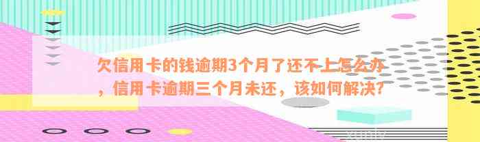 欠信用卡的钱逾期3个月了还不上怎么办，信用卡逾期三个月未还，该如何解决？