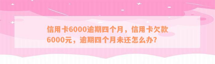 信用卡6000逾期四个月，信用卡欠款6000元，逾期四个月未还怎么办？