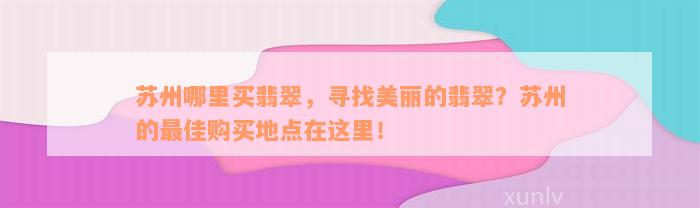 苏州哪里买翡翠，寻找美丽的翡翠？苏州的最佳购买地点在这里！