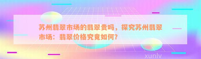 苏州翡翠市场的翡翠贵吗，探究苏州翡翠市场：翡翠价格究竟如何？