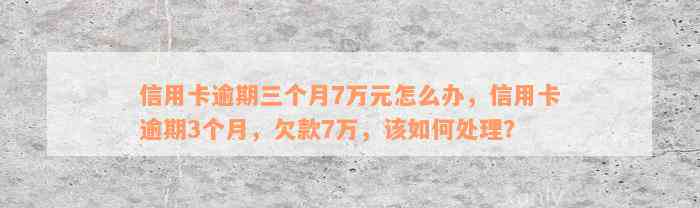 信用卡逾期三个月7万元怎么办，信用卡逾期3个月，欠款7万，该如何处理？