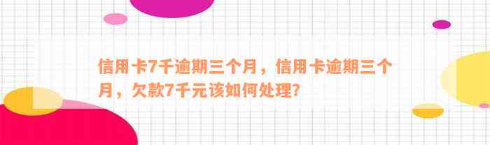 信用卡7千逾期三个月，信用卡逾期三个月，欠款7千元该如何处理？