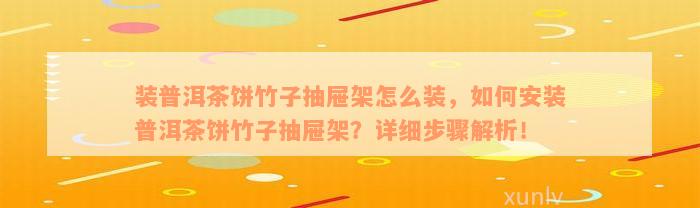 装普洱茶饼竹子抽屉架怎么装，如何安装普洱茶饼竹子抽屉架？详细步骤解析！