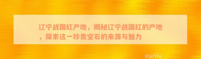 辽宁战国红产地，揭秘辽宁战国红的产地，探索这一珍贵宝石的来源与魅力