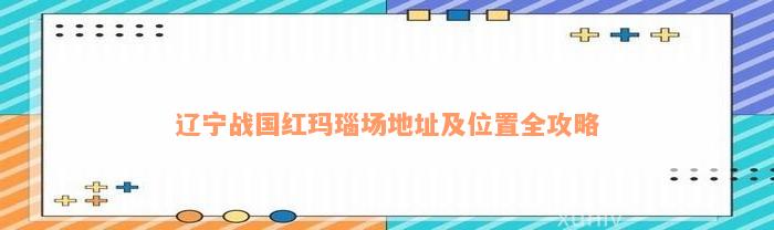 辽宁战国红玛瑙场地址及位置全攻略