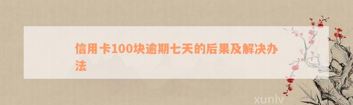 信用卡100块逾期七天的后果及解决办法