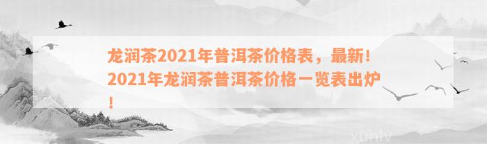 龙润茶2021年普洱茶价格表，最新！2021年龙润茶普洱茶价格一览表出炉！