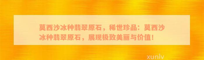 莫西沙冰种翡翠原石，稀世珍品：莫西沙冰种翡翠原石，展现极致美丽与价值！