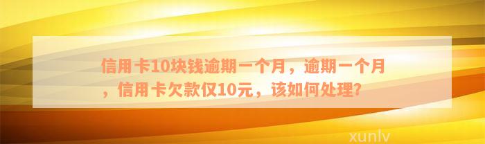 信用卡10块钱逾期一个月，逾期一个月，信用卡欠款仅10元，该如何处理？