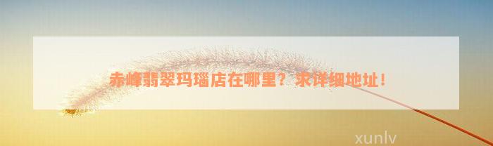 赤峰翡翠玛瑙店在哪里？求详细地址！