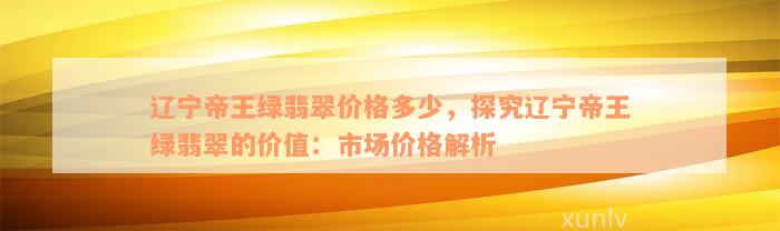 辽宁帝王绿翡翠价格多少，探究辽宁帝王绿翡翠的价值：市场价格解析