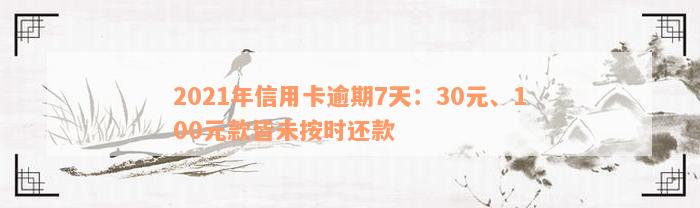 2021年信用卡逾期7天：30元、100元款皆未按时还款