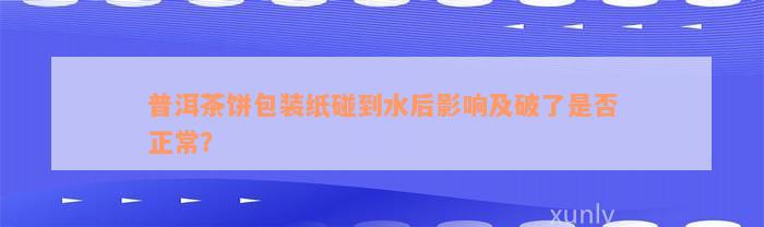 普洱茶饼包装纸碰到水后影响及破了是否正常？