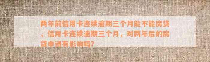 两年前信用卡连续逾期三个月能不能房贷，信用卡连续逾期三个月，对两年后的房贷申请有影响吗？