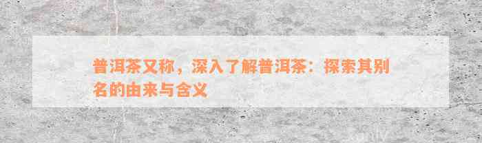 普洱茶又称，深入了解普洱茶：探索其别名的由来与含义