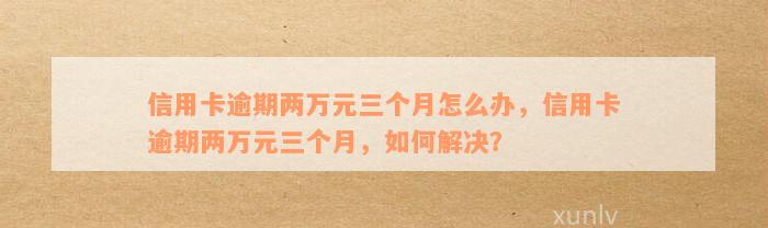 信用卡逾期两万元三个月怎么办，信用卡逾期两万元三个月，如何解决？