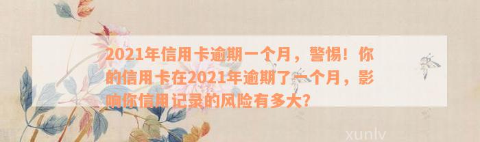 2021年信用卡逾期一个月，警惕！你的信用卡在2021年逾期了一个月，影响你信用记录的风险有多大？