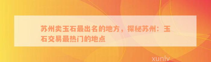 苏州卖玉石最出名的地方，探秘苏州：玉石交易最热门的地点