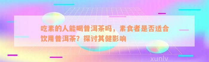 吃素的人能喝普洱茶吗，素食者是否适合饮用普洱茶？探讨其健影响