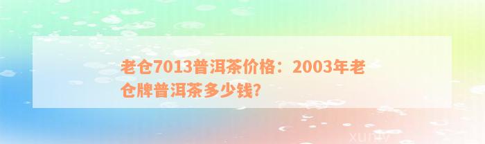 老仓7013普洱茶价格：2003年老仓牌普洱茶多少钱？