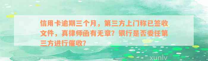 信用卡逾期三个月，第三方上门称已签收文件，真律师函有无章？银行是否委任第三方进行催收？