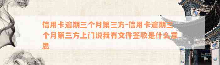 信用卡逾期三个月第三方-信用卡逾期三个月第三方上门说我有文件签收是什么意思