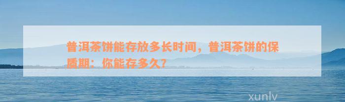 普洱茶饼能存放多长时间，普洱茶饼的保质期：你能存多久？