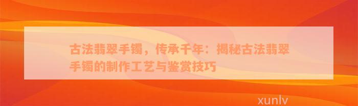 古法翡翠手镯，传承千年：揭秘古法翡翠手镯的制作工艺与鉴赏技巧