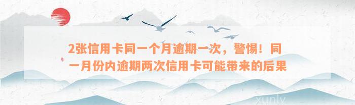 2张信用卡同一个月逾期一次，警惕！同一月份内逾期两次信用卡可能带来的后果