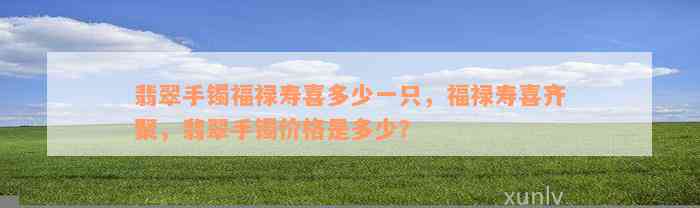 翡翠手镯福禄寿喜多少一只，福禄寿喜齐聚，翡翠手镯价格是多少？