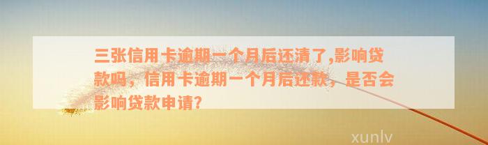 三张信用卡逾期一个月后还清了,影响贷款吗，信用卡逾期一个月后还款，是否会影响贷款申请？