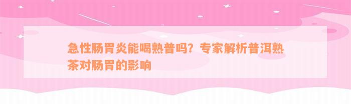 急性肠胃炎能喝熟普吗？专家解析普洱熟茶对肠胃的影响