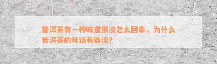 普洱茶有一种味道很淡怎么回事，为什么普洱茶的味道有些淡？