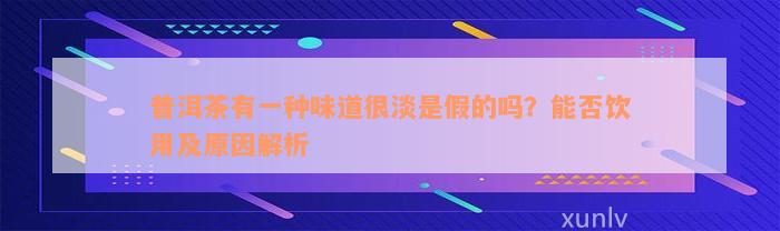 普洱茶有一种味道很淡是假的吗？能否饮用及原因解析