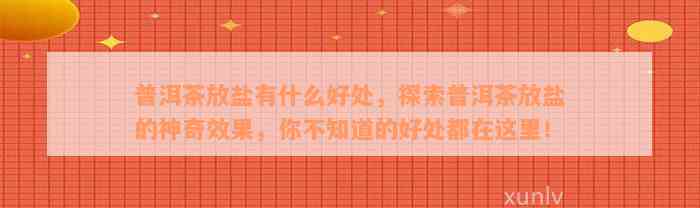 普洱茶放盐有什么好处，探索普洱茶放盐的神奇效果，你不知道的好处都在这里！