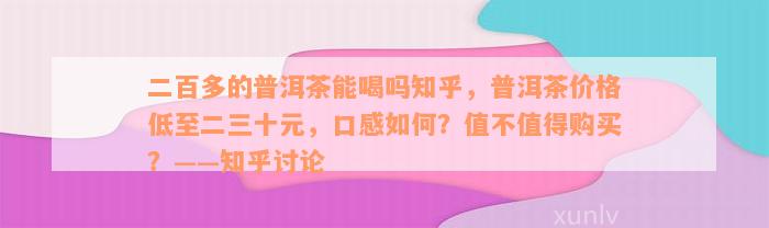 二百多的普洱茶能喝吗知乎，普洱茶价格低至二三十元，口感如何？值不值得购买？——知乎讨论