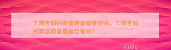 工商合同拍卖逾期备案有效吗，工商合同拍卖逾期备案是否有效？