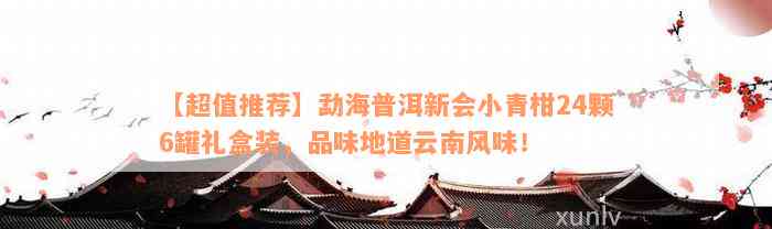 【超值推荐】勐海普洱新会小青柑24颗6罐礼盒装，品味地道云南风味！