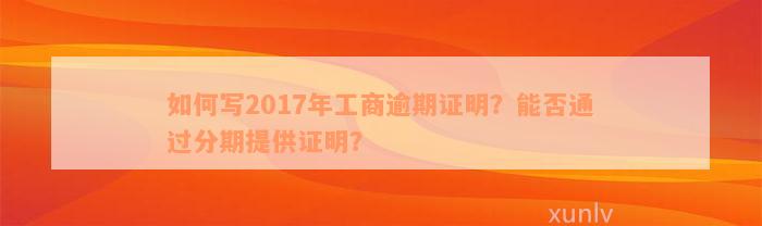 如何写2017年工商逾期证明？能否通过分期提供证明？