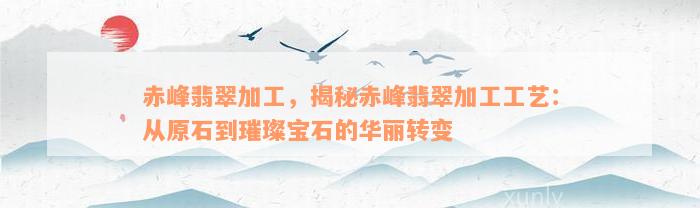 赤峰翡翠加工，揭秘赤峰翡翠加工工艺：从原石到璀璨宝石的华丽转变