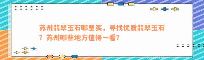 苏州翡翠玉石哪里买，寻找优质翡翠玉石？苏州哪些地方值得一看？