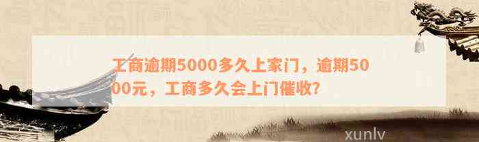 工商逾期5000多久上家门，逾期5000元，工商多久会上门催收？