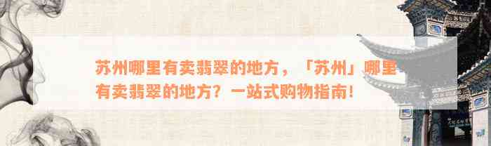 苏州哪里有卖翡翠的地方，「苏州」哪里有卖翡翠的地方？一站式购物指南！