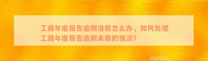 工商年度报告逾期没报怎么办，如何处理工商年度报告逾期未报的情况？