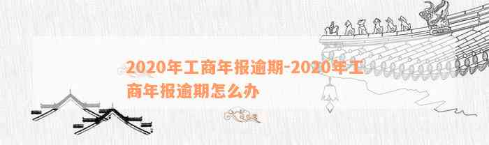 2020年工商年报逾期-2020年工商年报逾期怎么办