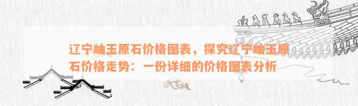 辽宁岫玉原石价格图表，探究辽宁岫玉原石价格走势：一份详细的价格图表分析