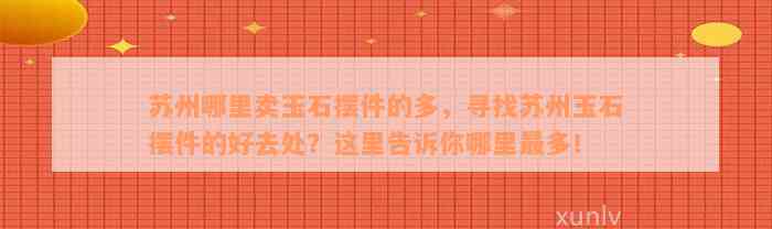 苏州哪里卖玉石摆件的多，寻找苏州玉石摆件的好去处？这里告诉你哪里最多！