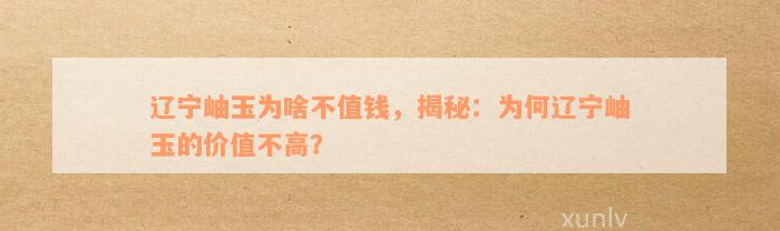 辽宁岫玉为啥不值钱，揭秘：为何辽宁岫玉的价值不高？